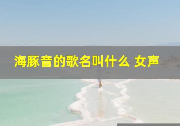 海豚音的歌名叫什么 女声